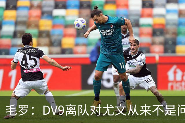 毛罗：DV9离队对尤文从来不是问题，新的中锋必须去成为最佳射手