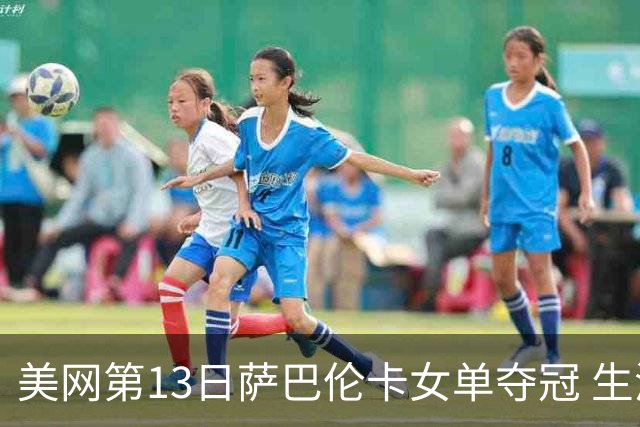 美网第13日萨巴伦卡女单夺冠 生涯大满贯第三冠